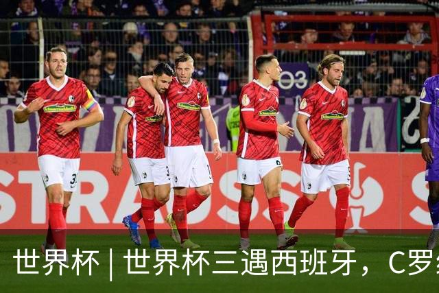 世界杯 | 世界杯三遇西班牙，C罗终是意难平