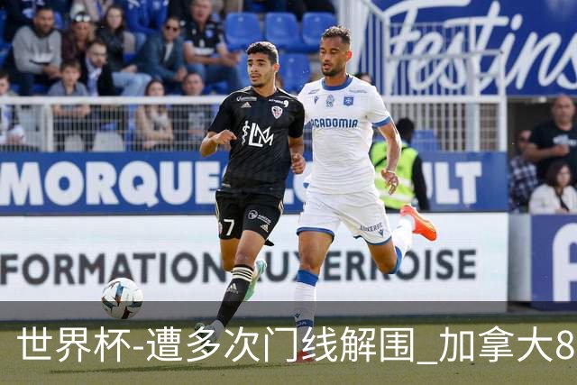 世界杯-遭多次门线解围 加拿大8射4正半场暂0-0南非