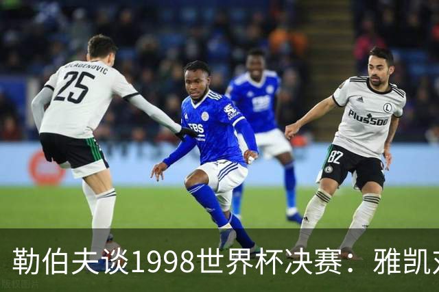 勒伯夫谈1998世界杯决赛：雅凯对我完全有信心 我要应对大罗挑战
