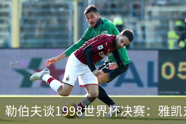 勒伯夫谈1998世界杯决赛：雅凯对我完全有信心 我要应对大罗挑战
