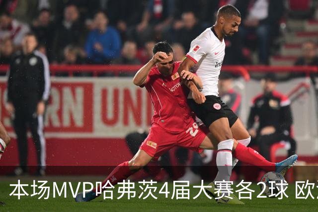 本场MVP哈弗茨4届大赛各2球 欧洲球员仅逊于凯恩姆巴佩
