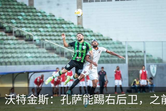 沃特金斯：孔萨能踢右后卫，之前对阵巴西时维尼修斯根本过不掉他