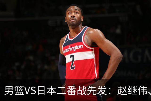 男篮VS日本二番战先发：赵继伟、贺希宁、王俊杰、朱俊龙、胡金秋