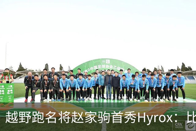 越野跑名将赵家驹首秀Hyrox：比想象中更累