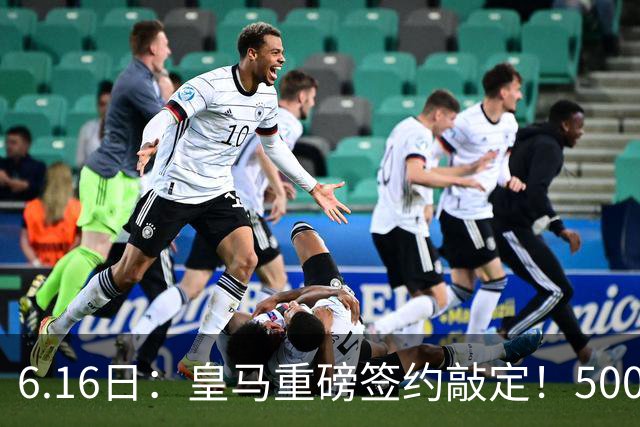 6.16日：皇马重磅签约敲定！5000万欧截胡库库雷利亚，重返西甲豪门，后防三线彻底补齐