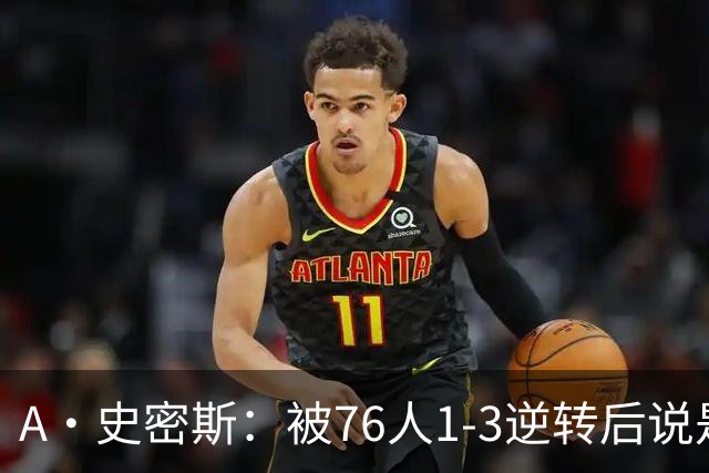 A·史密斯：被76人1-3逆转后说是最喜欢的赛季 布朗让人无法理解